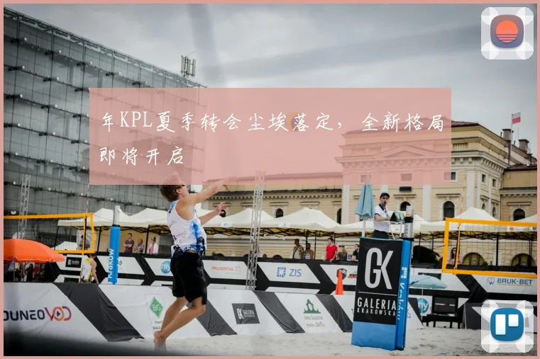 年KPL夏季转会尘埃落定，全新格局即将开启