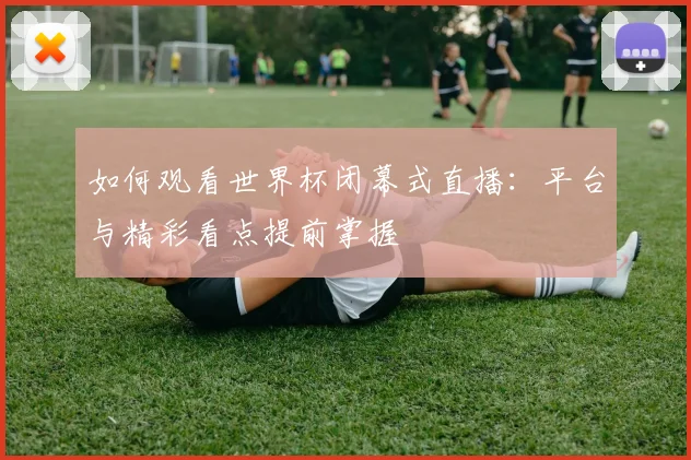 如何观看世界杯闭幕式直播:平台与精彩看点提前掌握