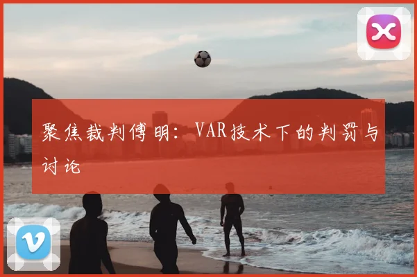 聚焦裁判傅明:VAR技术下的判罚与讨论