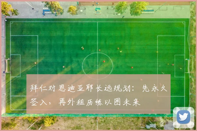拜仁对恩迪亚耶长远规划:先永久签入,再外租历练以图未来