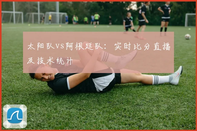 太阳队vs阿根廷队：实时比分直播及技术统计