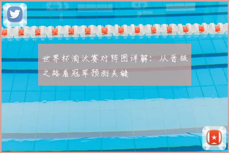 世界杯淘汰赛对阵图详解:从晋级之路看冠军预测关键