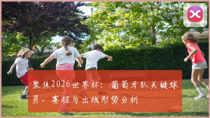 聚焦2026世界杯:葡萄牙队关键球员、赛程与出线形势分析