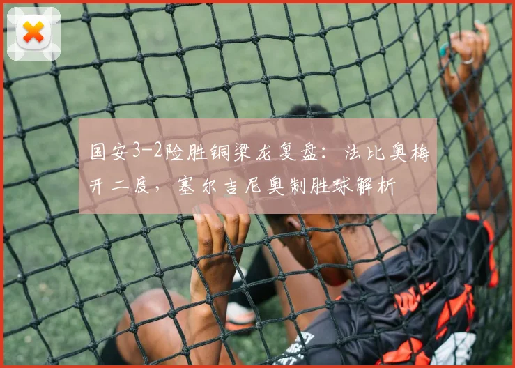国安3-2险胜铜梁龙复盘:法比奥梅开二度,塞尔吉尼奥制胜球解析