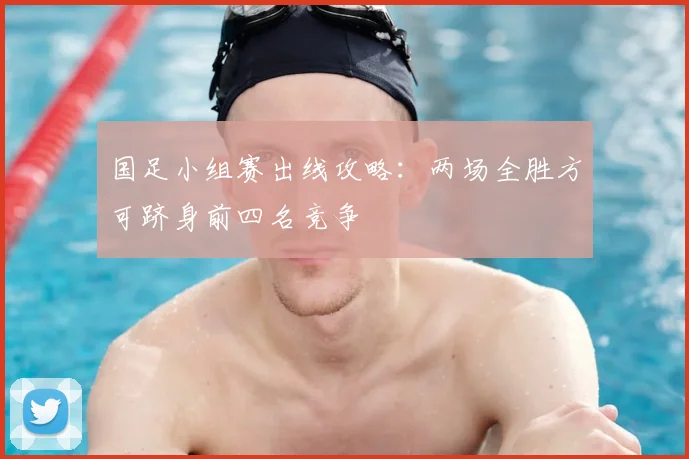 国足小组赛出线攻略:两场全胜方可跻身前四名竞争
