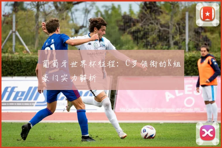 葡萄牙世界杯征程:C罗领衔的K组豪门实力解析