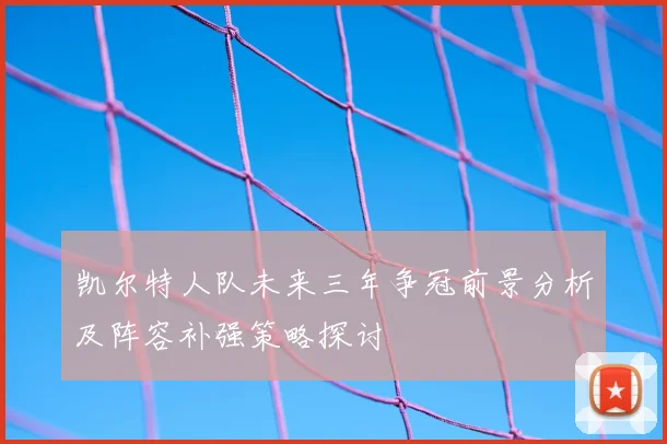 凯尔特人队未来三年争冠前景分析及阵容补强策略探讨