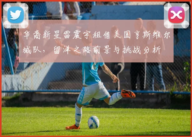 华裔新星雷震宇租借美国亨斯维尔城队,留洋之路前景与挑战分析