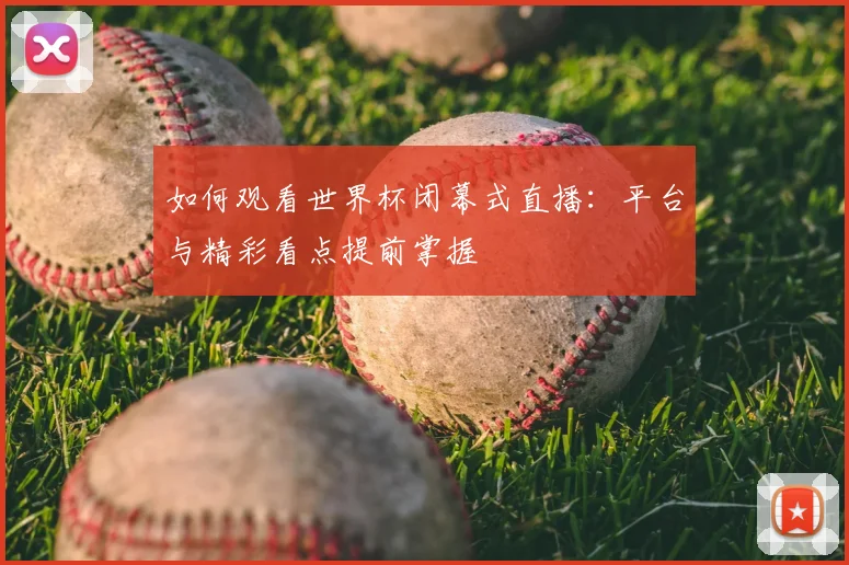 如何观看世界杯闭幕式直播：平台与精彩看点提前掌握