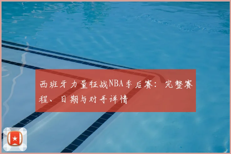 西班牙力量征战NBA季后赛:完整赛程、日期与对手详情