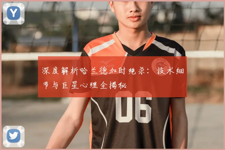深度解析哈兰德加时绝杀:技术细节与巨星心理全揭秘