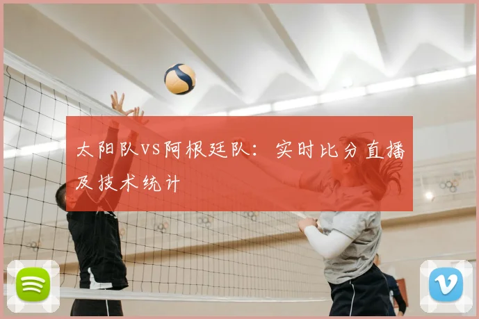 太阳队vs阿根廷队：实时比分直播及技术统计