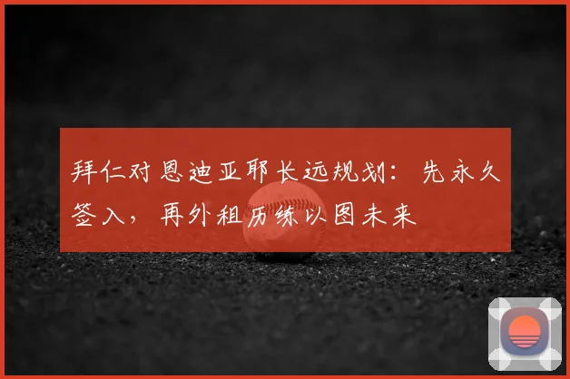 拜仁对恩迪亚耶长远规划：先永久签入，再外租历练以图未来