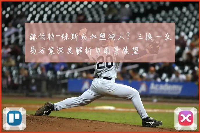 赫伯特-琼斯或加盟湖人？三换一交易方案深度解析与前景展望