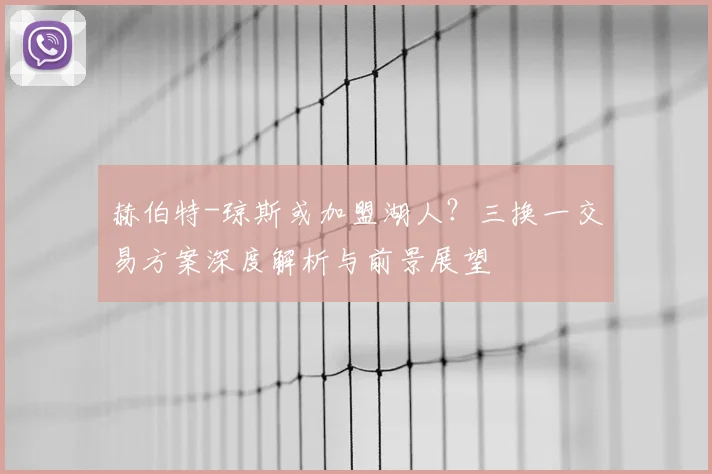 赫伯特-琼斯或加盟湖人?三换一交易方案深度解析与前景展望