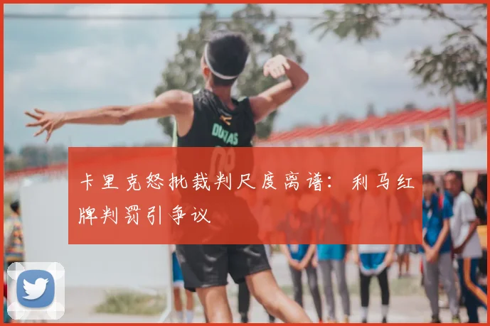 卡里克怒批裁判尺度离谱:利马红牌判罚引争议