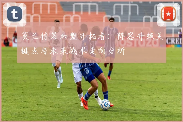 莫兰特若加盟开拓者:阵容升级关键点与未来战术走向分析