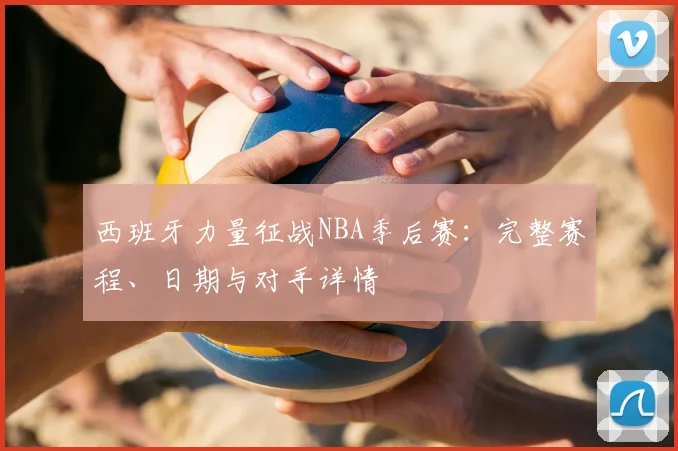西班牙力量征战NBA季后赛:完整赛程、日期与对手详情