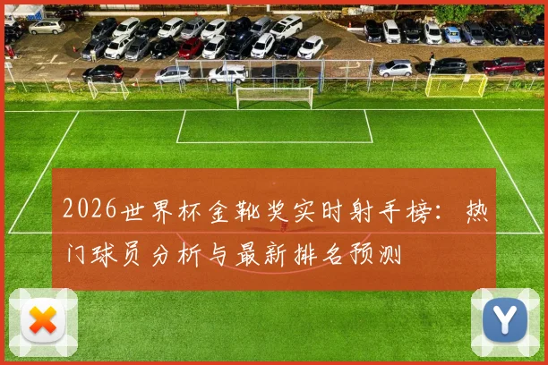 2026世界杯金靴奖实时射手榜:热门球员分析与最新排名预测