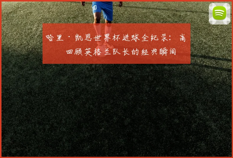 哈里·凯恩世界杯进球全纪录:高清回顾英格兰队长的经典瞬间